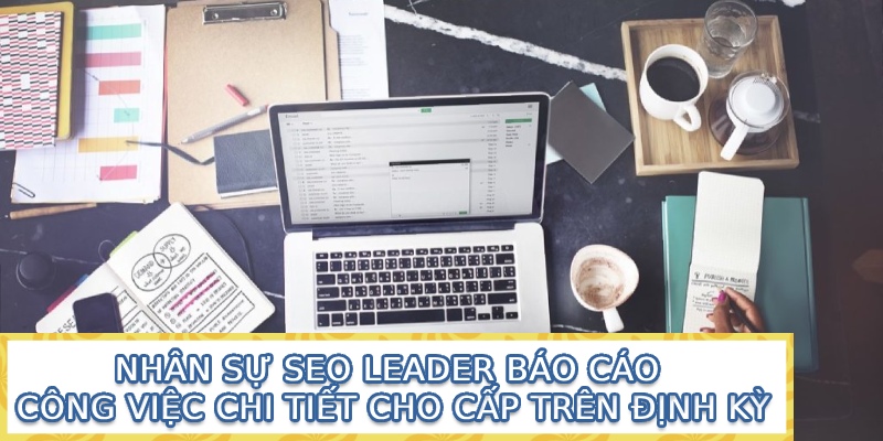 Nhân sự SEO Leader báo cáo công việc chi tiết cho cấp trên định kỳ