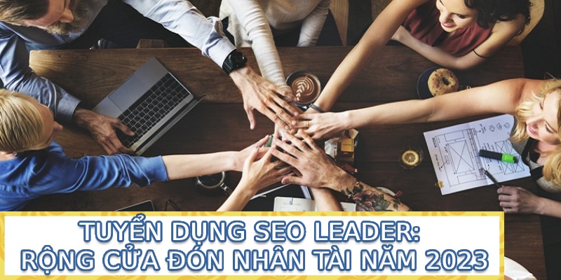 Tuyển dụng SEO Leader: Rộng cửa đón nhân tài năm 2023 